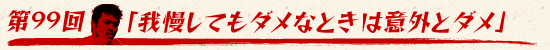 第99回:「我慢してもダメなときは意外とダメ」
