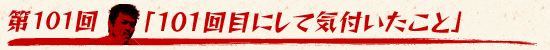 第101回:「101回目にして気付いたこと」