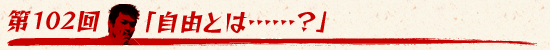 第102回:「自由とは……?」