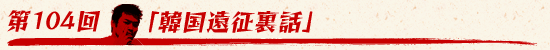 第104回:「韓国遠征裏話」