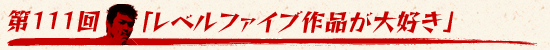 第111回:「レベルファイブ作品が大好き」