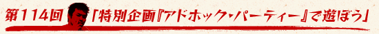 第114回:「特別企画『アドホック・パーティー』で遊ぼう」