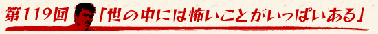 第119回:「世の中には怖いことがいっぱいある」