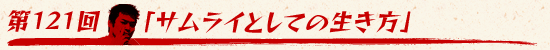 第121回：「サムライとしての生き方」