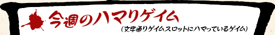 今週のハマりゲイム(文字通りゲイムスロットにハマっているゲイム)