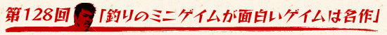 第128回:「釣りのミニゲイムが面白いゲイムは名作」