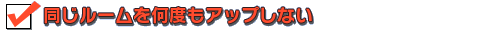 同じルームを何度もアップしない