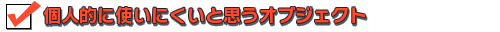 個人的に使いにくいと思うオブジェクト