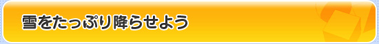 雪をたっぷり降らせよう