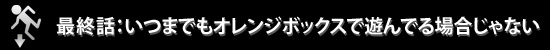 最終話：いつまでもオレンジボックスで遊んでる場合じゃない