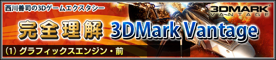 西川善司の3Dエクスタシー　完全理解「3DMark Vantage」（1）グラフィックスエンジン・前