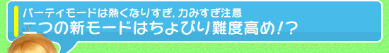 パーティモードは熱くなりすぎ,力みすぎ注意 二つの新モードはちょぴり難度高め!?