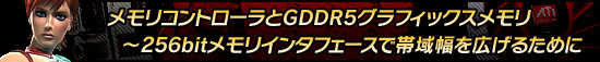 メモリコントローラとGDDR5グラフィックスメモリ〜256bitメモリインタフェースで帯域幅を広げるために