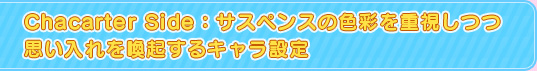 Character Side:サスペンスの色彩を重視しつつ思い入れを喚起するキャラ設定