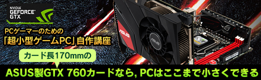 画像ギャラリー No.095のサムネイル画像 / 【PR】PCゲーマーのための「超小型ゲームPC」自作講座。カード長170mmのASUS製GTX 760カードなら,PCはここまで小さくできる