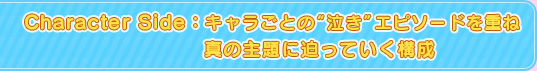 Character Side:キャラごとの“泣き”エピソードを重ね真の主題に迫っていく構成