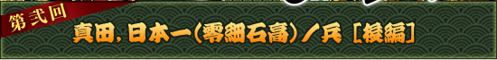 第弐回：真田，日本一（零細石高）ノ兵［後編］