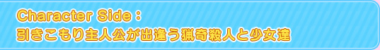 Character Side:引きこもり主人公が出逢う猟奇殺人と少女達