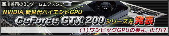 NVIDIA，新世代ハイエンドGPU「GeForce GTX 200」シリーズを発表（1）ワンビッグGPUの夢よ，再び!?