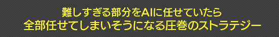 難しすぎる部分をAIに任せていたら全部任せてしまいそうになる圧巻のストラテジー