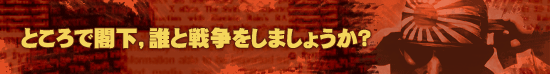 ところで閣下,誰と戦争をしましょうか?