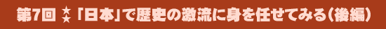 第7回：「日本」で歴史の激流に身を任せてみる（後編）