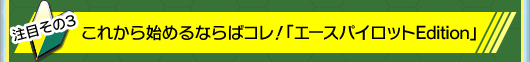 その3:これから始めるならばコレ! 「エースパイロットEdition」