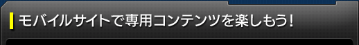 コラム:モバイルサイトで専用コンテンツを楽しもう!