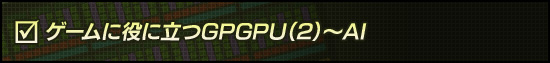 ゲームに役に立つGPGPU(2)〜AI