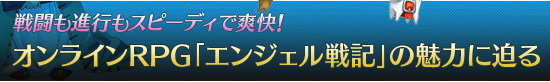 戦闘も進行もスピーディで爽快！　オンラインRPG「エンジェル戦記」の魅力に迫る