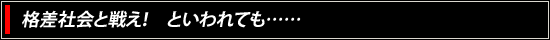 格差社会と戦え！　といわれても……