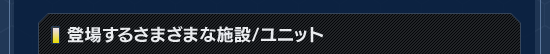 登場するさまざまな施設/ユニット