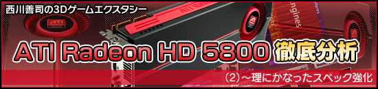 西川善司の3Dエクスタシー「ATI Radeon HD 5800」徹底分析(2)〜理にかなったスペック強化