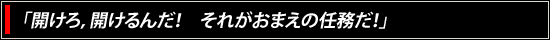 「開けろ，開けるんだ！　それがおまえの任務だ！」