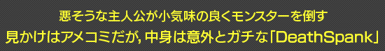 悪そうな主人公が小気味の良くモンスターを倒す見かけはアメコミだが,中身は意外とガチな「DeathSpank」