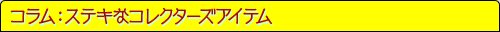 コラム：ステキなコレクターズアイテム
