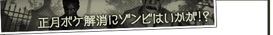 正月ボケ解消にゾンビはいかが！？