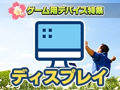 【PR】新生活を応援する「春のゲーム用デバイス特集」，ディスプレイ編。メーカーがオススメする4製品をまとめて紹介