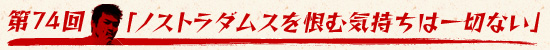 第74回:「ノストラダムスを恨む気持ちは一切ない」