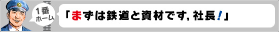 1番ホーム:「まずは鉄道と資材です,社長!」