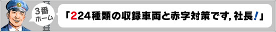 3番ホーム：「224種類の収録車両と赤字対策です，社長！」