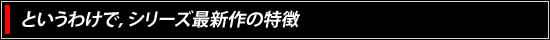 というわけで，シリーズ最新作の特徴