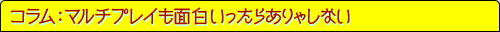 コラム：マルチプレイも面白いったらありゃしない