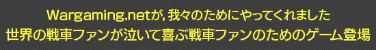 Wargaming.netが，我々のためにやってくれました 世界の戦車ファンが泣いて喜ぶ戦車ファンのためのゲーム登場