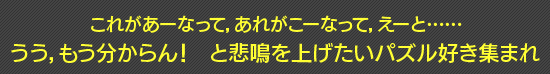 これがあーなって，あれがこーなって，えーと…… うう，もう分からん！　と悲鳴を上げたいパズル好き集まれ