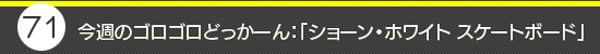 第71回:今週のゴロゴロどっかーん:「ショーン・ホワイト スケートボード」