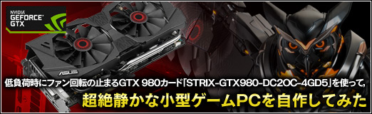 画像ギャラリー No.096のサムネイル画像 / 【PR】低負荷時にファン回転の止まるGTX 980カード「STRIX-GTX980-DC2OC-4GD5」を使って，超絶静かな小型ゲームPCを自作してみた
